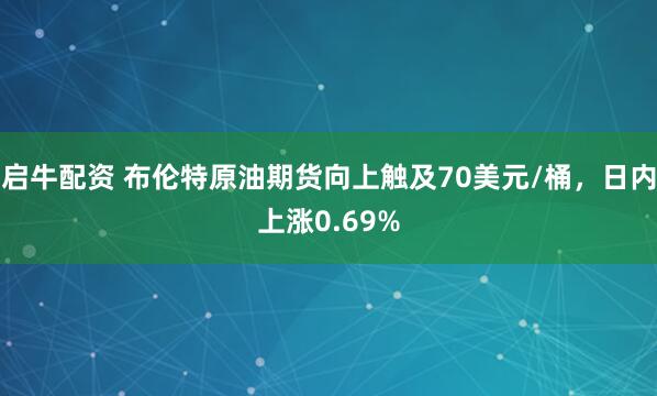 启牛配资 布伦特原油期货向上触及70美元/桶，日内上涨0.69%