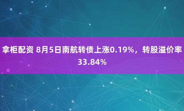 拿柜配资 8月5日南航转债上涨0.19%，转股溢价率33.84%