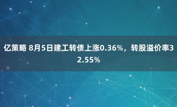 亿策略 8月5日建工转债上涨0.36%，转股溢价率32.55%