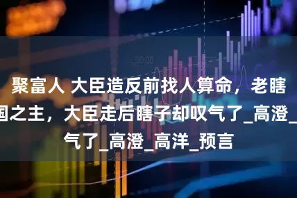 聚富人 大臣造反前找人算命，老瞎子：乃一国之主，大臣走后瞎子却叹气了_高澄_高洋_预言