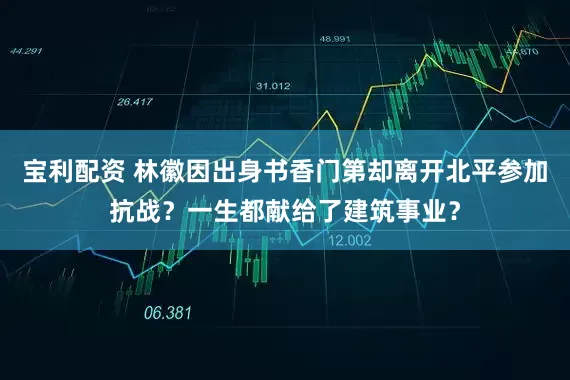 宝利配资 林徽因出身书香门第却离开北平参加抗战？一生都献给了建筑事业？