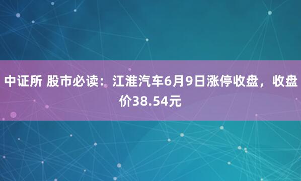 中证所 股市必读：江淮汽车6月9日涨停收盘，收盘价38.54元