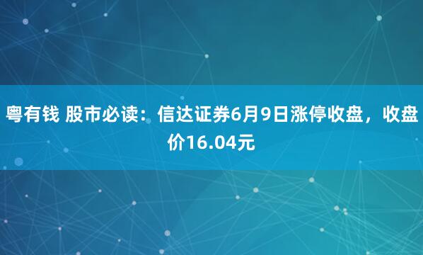 粤有钱 股市必读：信达证券6月9日涨停收盘，收盘价16.04元