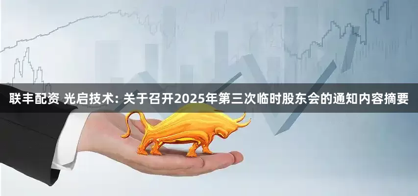 联丰配资 光启技术: 关于召开2025年第三次临时股东会的通知内容摘要