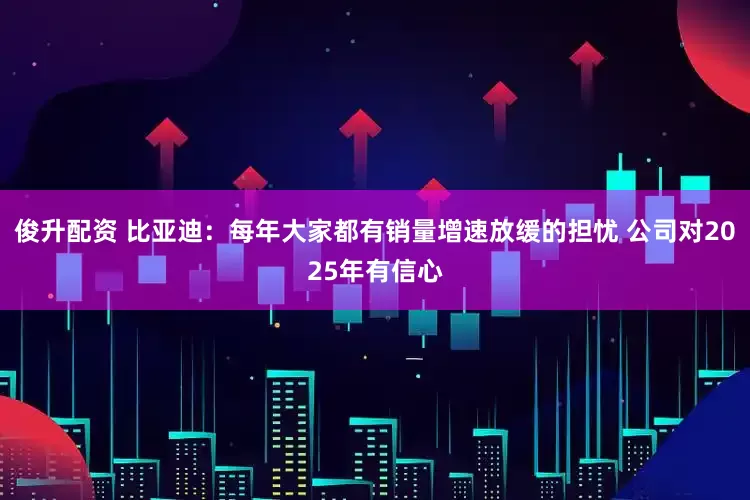俊升配资 比亚迪：每年大家都有销量增速放缓的担忧 公司对2025年有信心