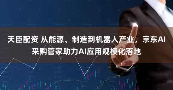 天臣配资 从能源、制造到机器人产业，京东AI采购管家助力AI应用规模化落地