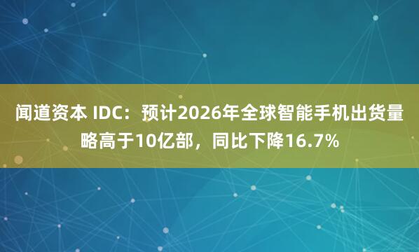 闻道资本 IDC：预计2026年全球智能手机出货量略高于10亿部，同比下降16.7%